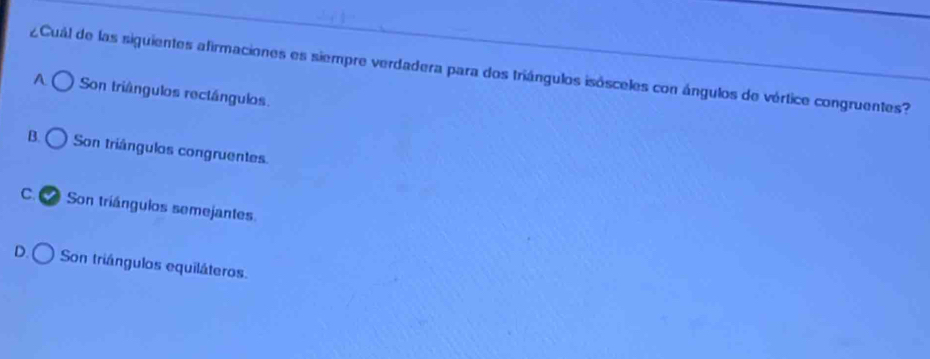 ¿Cuál de las siguientes afirmaciones es siempre verdadera para dos triángulos isósceles con ángulos de vértice congruentes?
A Son triângulos rectángulos
B. Son triângulos congruentes
C. Son tríángulos semejantes
D. Son triángulos equiláteros.