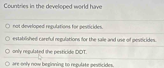 Countries in the developed world have
not developed regulations for pesticides.
established careful regulations for the sale and use of pesticides.
only regulated the pesticide DDT.
are only now beginning to regulate pesticides.