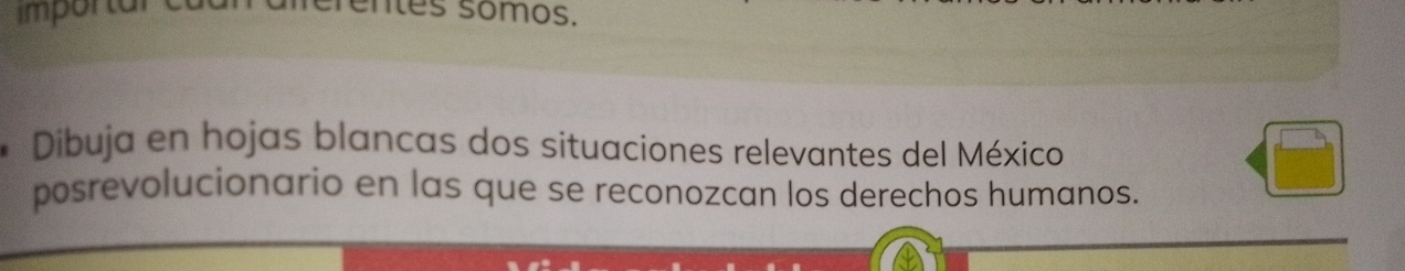 importal entes somos. 
* Dibuja en hojas blancas dos situaciones relevantes del México 
posrevolucionario en las que se reconozcan los derechos humanos.