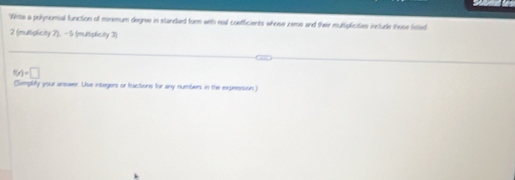 Wite a polynomial function of minemum degres in standad form with real coefficients whose zeros and their multiplicites include those fsted
2 (muditiplicity 2), - 5 (mulitiplicity 3)
f(x)=□
(Simplily your answer. Use integers or fractions for any numbers in the expresision)