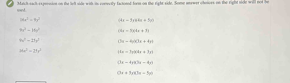 Match each expression on the left side with its correctly factored form on the right side. Some answer choices on the right side will not be
used.
16x^2-9y^2
(4x-5y)(4x+5y)
9x^2-16y^2
(4x-5)(4x+5)
9x^2-25y^2
(3x-4y)(3x+4y)
16x^2-25y^2
(4x-3y)(4x+3y)
(3x-4y)(3x-4y)
(3x+5y)(3x-5y)