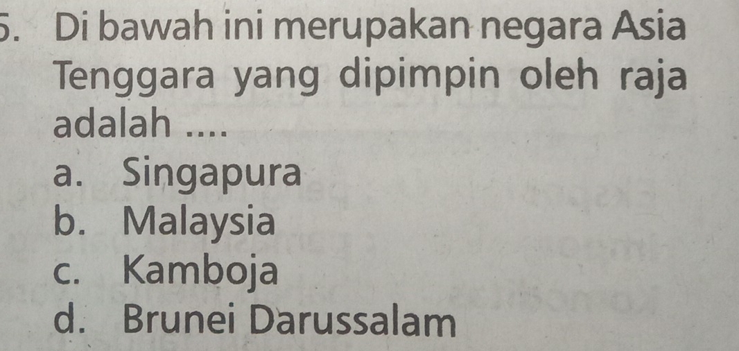 Di bawah ini merupakan negara Asia
Tenggara yang dipimpin oleh raja
adalah ....
a. Singapura
b. Malaysia
c. Kamboja
d. Brunei Darussalam