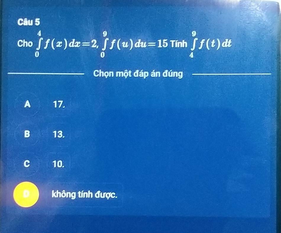 Cho ∈tlimits _0^4f(x)dx=2, ∈tlimits _0^9f(u)du=15 Tính ∈tlimits _4^9f(t)dt
_Chọn một đáp án đúng_
A 17.
B 13.
C 10.
D không tính được.