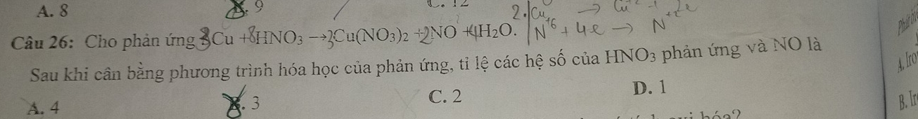 A. 8
y
Câu 26: Cho phản ứng 3Cu+8HNO_3to 2Cu(NO_3)_2+2NO+4H_2O. 
Phá th
Sau khi cân bằng phương trình hóa học của phản ứng, tỉ lệ các hệ số của INO 93 phản ứng và NO là
A. Iro
A. 4 C. 2
D. 1
2. 3 B. Ir