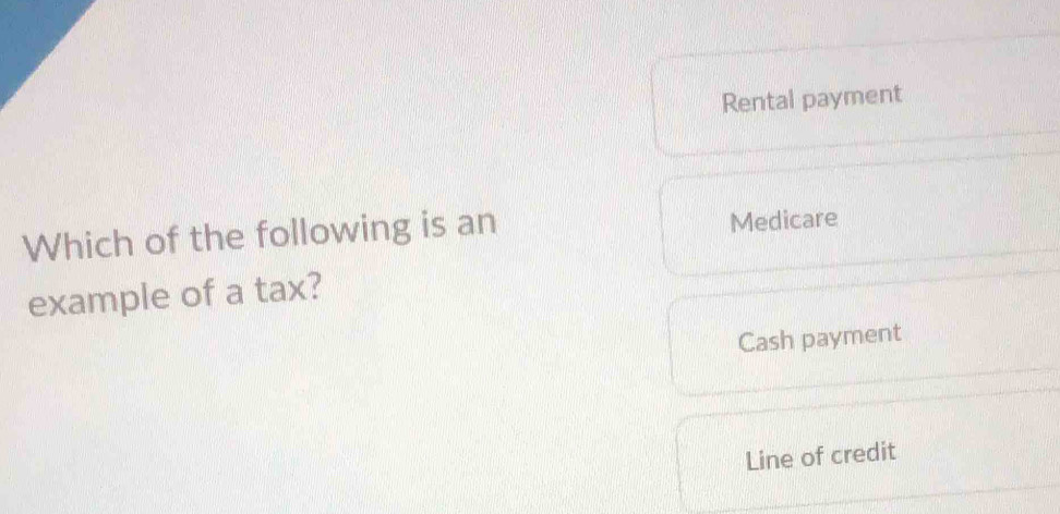 Rental payment
Which of the following is an
Medicare
example of a tax?
Cash payment
Line of credit