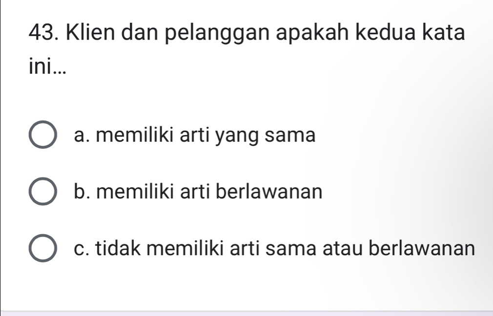 Klien dan pelanggan apakah kedua kata
ini...
a. memiliki arti yang sama
b. memiliki arti berlawanan
c. tidak memiliki arti sama atau berlawanan