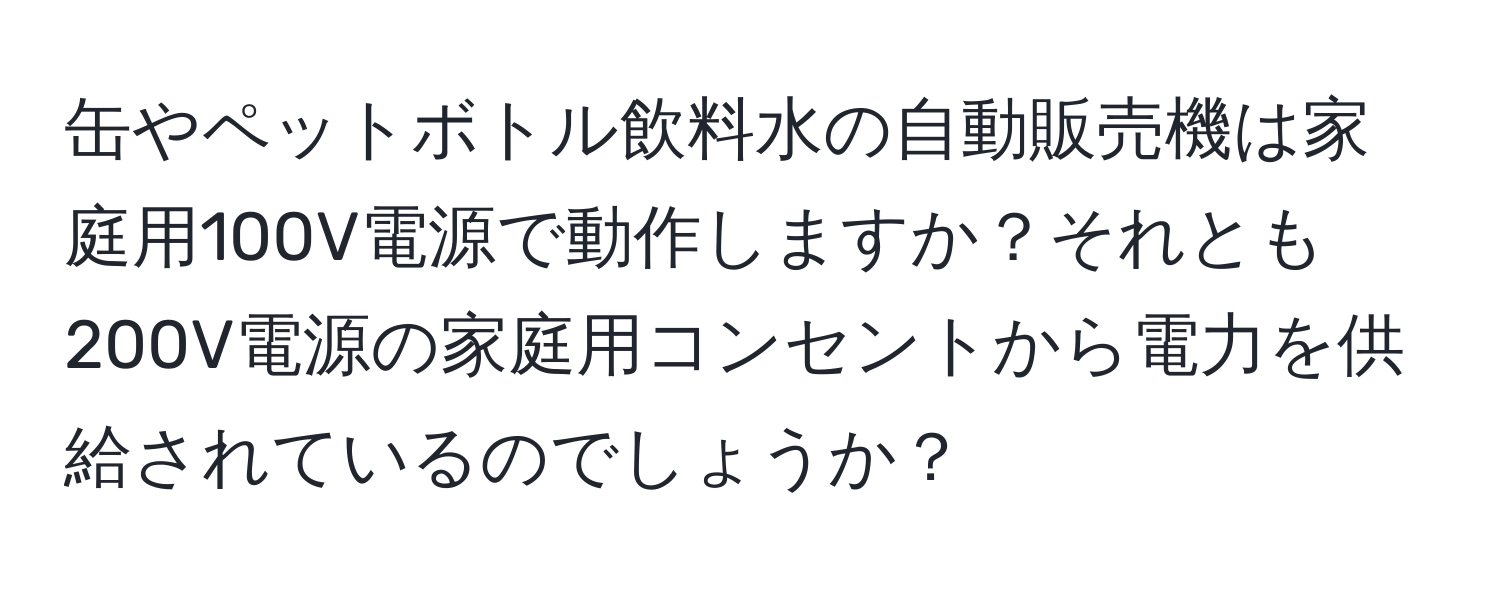 缶やペットボトル飲料水の自動販売機は家庭用100V電源で動作しますか？それとも200V電源の家庭用コンセントから電力を供給されているのでしょうか？