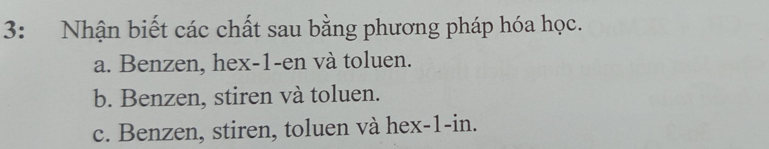 3: Nhận biết các chất sau bằng phương pháp hóa học.
a. Benzen, hex- 1 -en và toluen.
b. Benzen, stiren và toluen.
c. Benzen, stiren, toluen và hex-1-in.