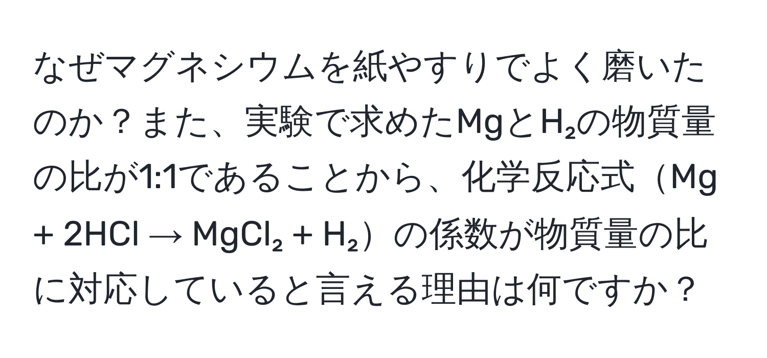 なぜマグネシウムを紙やすりでよく磨いたのか？また、実験で求めたMgとH₂の物質量の比が1:1であることから、化学反応式Mg + 2HCl → MgCl₂ + H₂の係数が物質量の比に対応していると言える理由は何ですか？