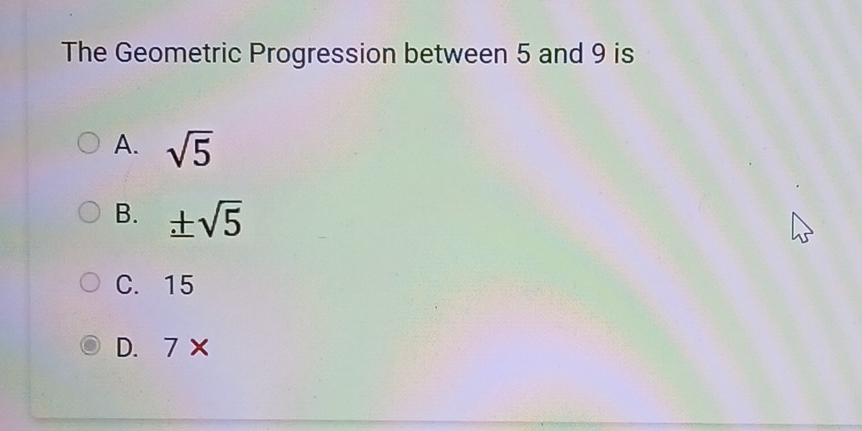 The Geometric Progression between 5 and 9 is
A. sqrt(5)
B. ± sqrt(5)
C. 15
D. > x