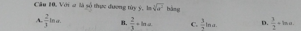 Với a là số thực dương tùy ý, ln sqrt[3](a^2) bằng
A.  2/3 ln a.
B.  2/3 +ln a.  3/2 ln a.  3/2 +ln a. 
C.
D.