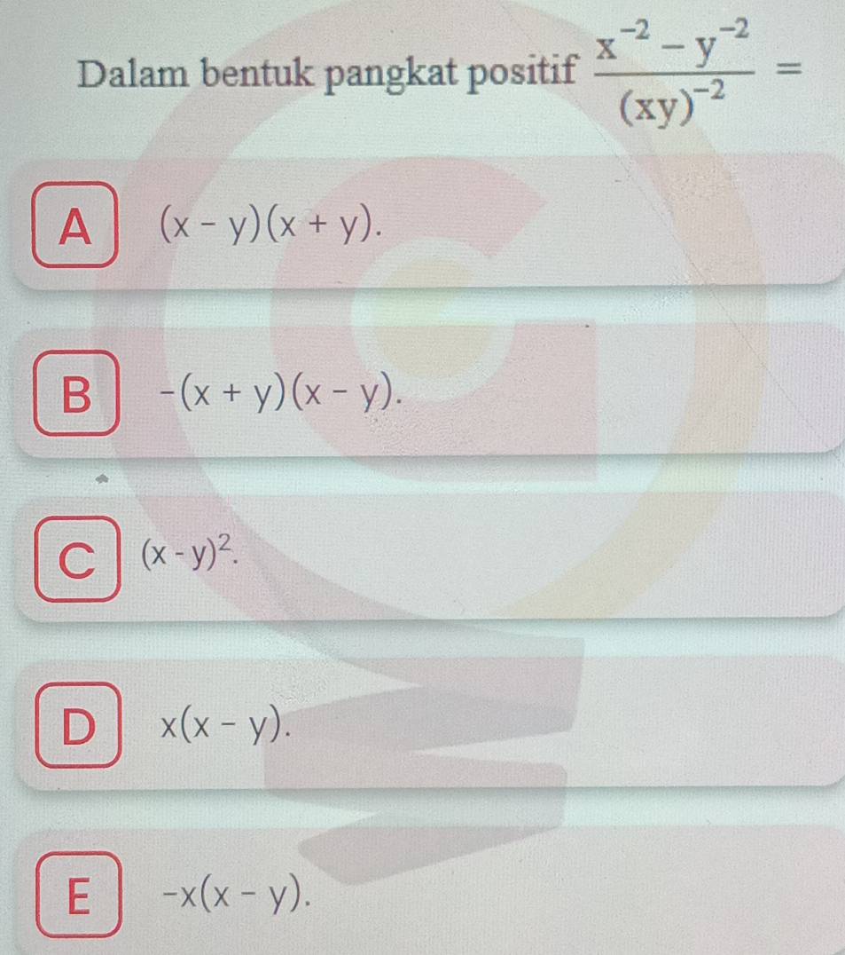 Dalam bentuk pangkat positif frac x^(-2)-y^(-2)(xy)^-2=
A (x-y)(x+y).
B -(x+y)(x-y).
C (x-y)^2.
D x(x-y).
E -x(x-y).