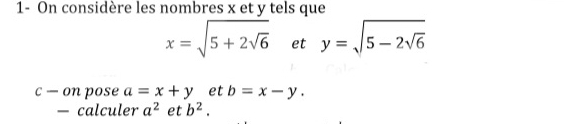 1- On considère les nombres x et y tels que
x=sqrt(5+2sqrt 6) et y=sqrt(5-2sqrt 6)
c — on pose a=x+y et b=x-y. 
— calculer a^2 et b^2.