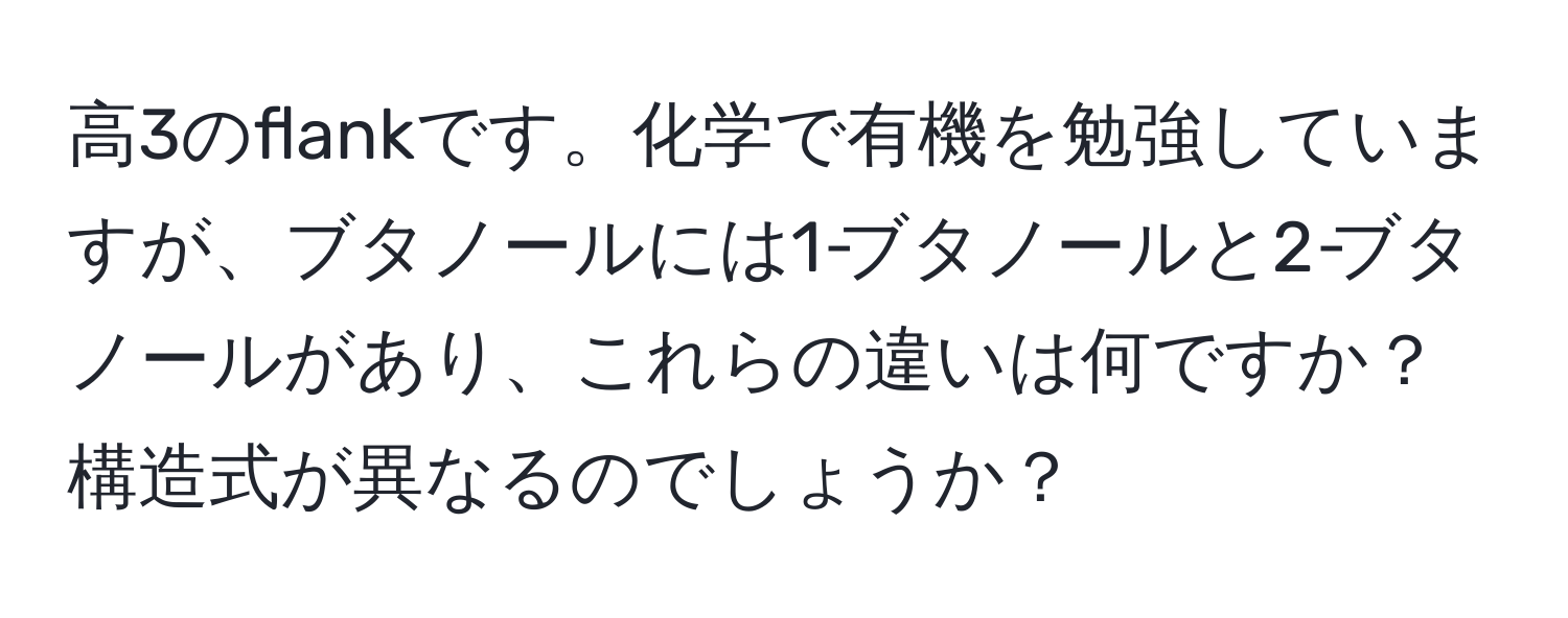 高3のflankです。化学で有機を勉強していますが、ブタノールには1‐ブタノールと2‐ブタノールがあり、これらの違いは何ですか？構造式が異なるのでしょうか？