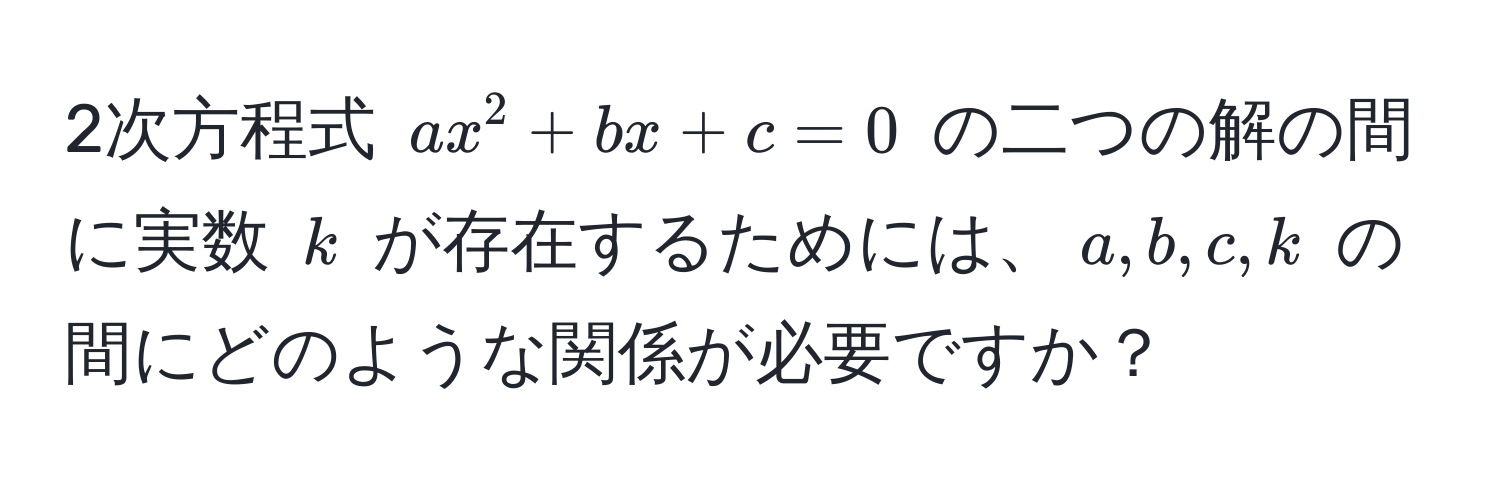 2次方程式 $ax^2 + bx + c = 0$ の二つの解の間に実数 $k$ が存在するためには、$a,b,c,k$ の間にどのような関係が必要ですか？