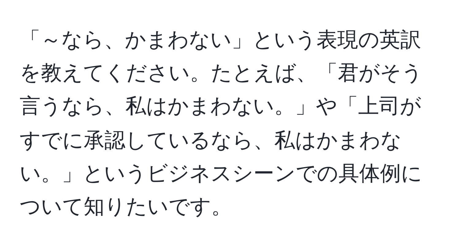 「～なら、かまわない」という表現の英訳を教えてください。たとえば、「君がそう言うなら、私はかまわない。」や「上司がすでに承認しているなら、私はかまわない。」というビジネスシーンでの具体例について知りたいです。