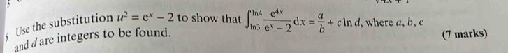 Use the substitution u^2=e^x-2 to show that ∈t _(ln 3)^(ln 4) e^(4x)/e^x-2 dx= a/b +cln d , where a, b, c
and d are integers to be found. 
(7 marks)