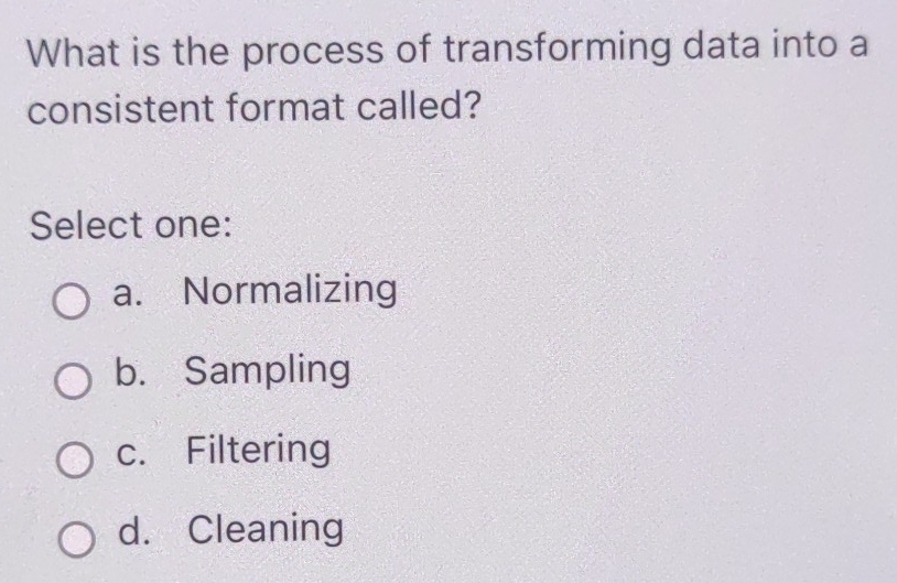 What is the process of transforming data into a
consistent format called?
Select one:
a. Normalizing
b. Sampling
c. Filtering
d. Cleaning