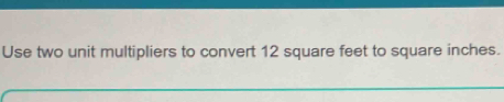 Use two unit multipliers to convert 12 square feet to square inches.