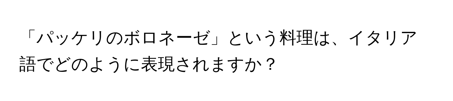 「パッケリのボロネーゼ」という料理は、イタリア語でどのように表現されますか？