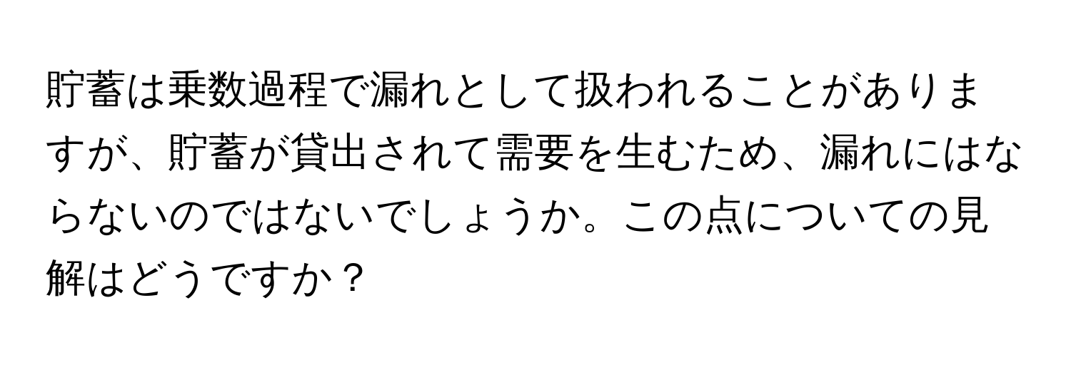 貯蓄は乗数過程で漏れとして扱われることがありますが、貯蓄が貸出されて需要を生むため、漏れにはならないのではないでしょうか。この点についての見解はどうですか？