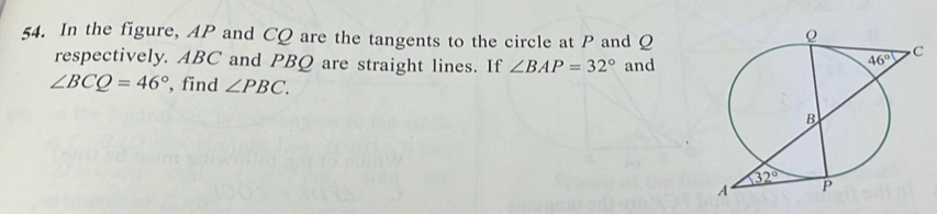 In the figure, AP and CQ are the tangents to the circle at P and Q
respectively. ABC and PBQ are straight lines. If ∠ BAP=32° and
∠ BCQ=46° , find ∠ PBC.