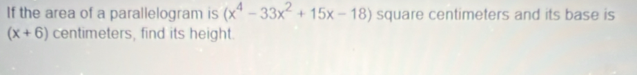 If the area of a parallelogram is (x^4-33x^2+15x-18) square centimeters and its base is
(x+6) centimeters, find its height.