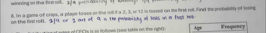 winning on the first roll. 
8. In a game of craps, a player loses on the roll if a 2, 3, or 12 is tossed on the first rell. Find the probability of losing 
on the first roll. 
ages of CEOs is as follows (see table on the right): Age Frequency