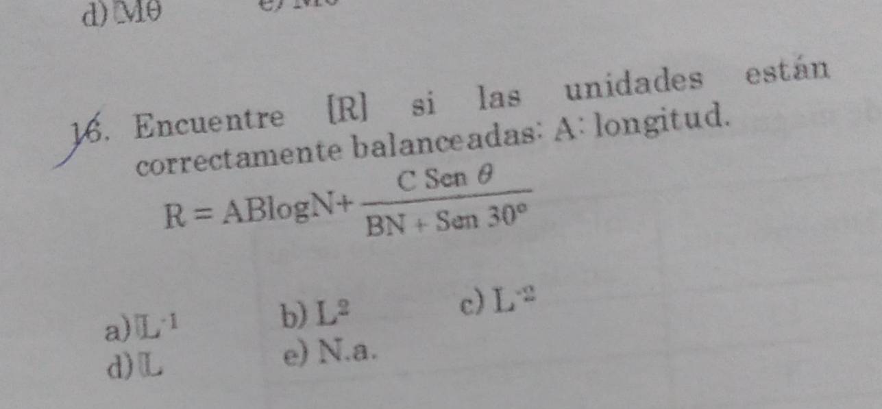 d) Mθ
16. Encuentre [R] si las unidades están
correctamente balanceadas: A: longitud.
R=ABlog N+ CSenθ /BN+Sen30° 
a) □ L^(-1)
b) L^2
c) L^(-2)
d) L e) N.a.