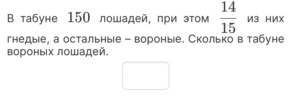 В табуне 150 лошадей, при этом  14/15  И3 HИX 
гнедые, а остальные - вороные. Сколько в табуне 
вороных лошадей.