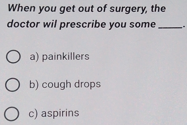 When you get out of surgery, the
doctor wil prescribe you some _.
a) painkillers
b) cough drops
c) aspirins