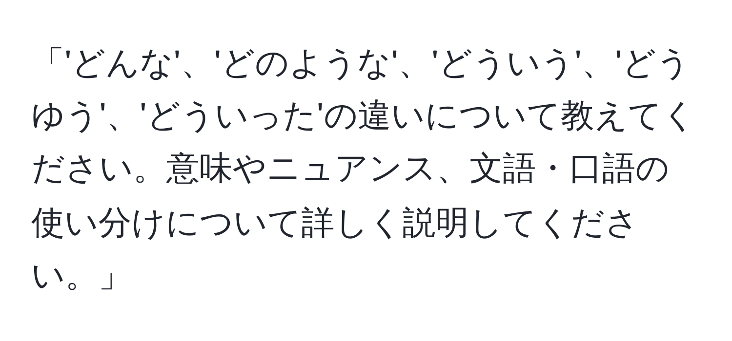 「'どんな'、'どのような'、'どういう'、'どうゆう'、'どういった'の違いについて教えてください。意味やニュアンス、文語・口語の使い分けについて詳しく説明してください。」