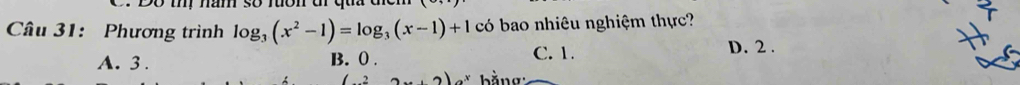 nam so ron u q u 
Câu 31: Phương trình log _3(x^2-1)=log _3(x-1)+1 có bao nhiêu nghiệm thực?
A. 3. B. ( . C. 1.
D. 2.
bằng: