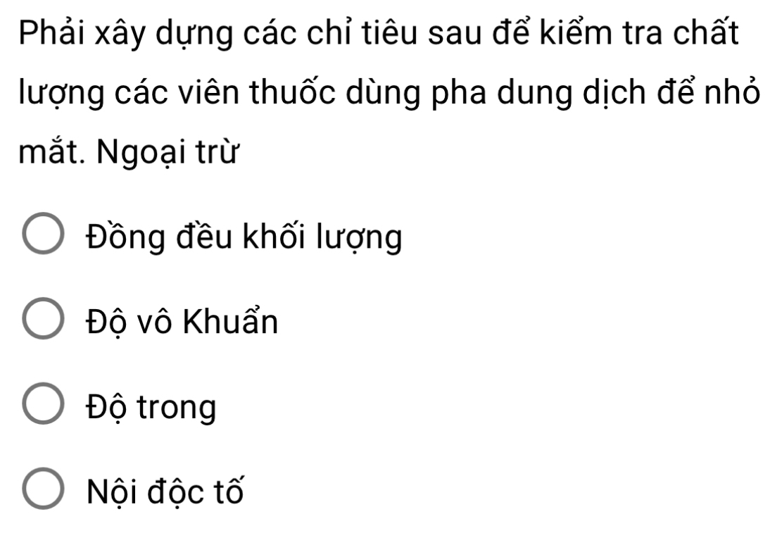 Phải xây dựng các chỉ tiêu sau để kiểm tra chất
lượng các viên thuốc dùng pha dung dịch để nhỏ
mắt. Ngoại trừ
Đồng đều khối lượng
Độ vô Khuẩn
Độ trong
Nội độc tố