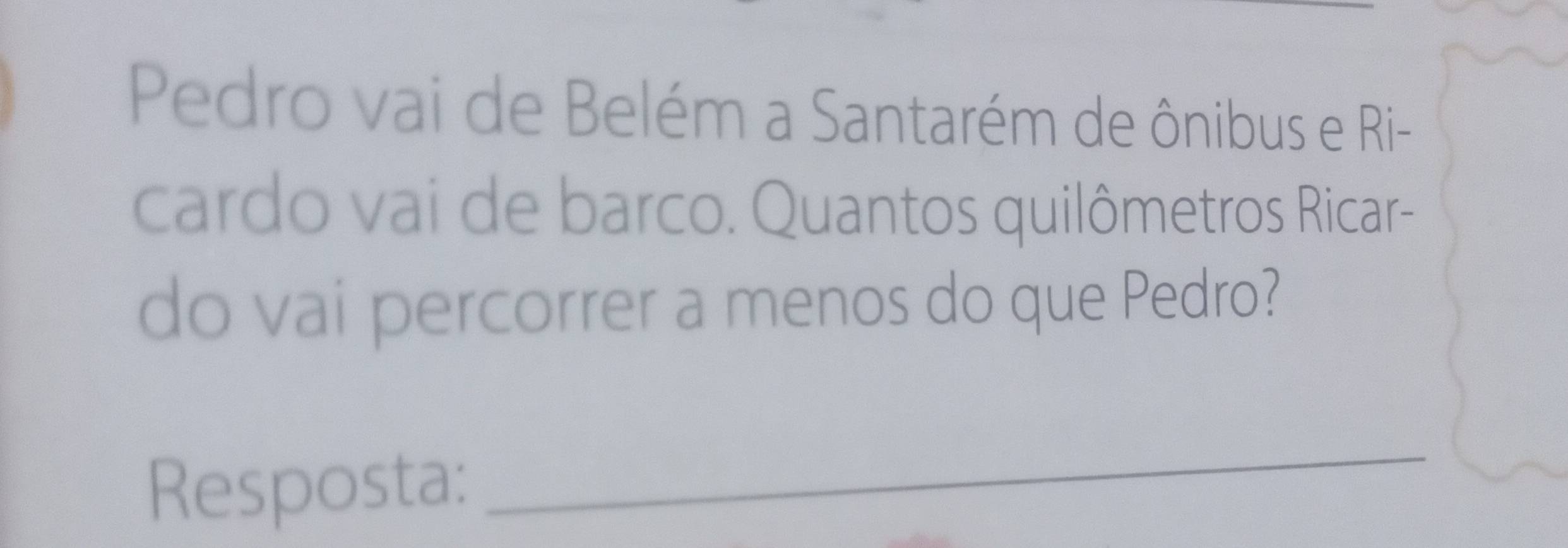 Pedro vai de Belém a Santarém de ônibus e Ri- 
cardo vai de barco. Quantos quilômetros Ricar- 
do vai percorrer a menos do que Pedro? 
Resposta: 
_