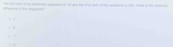 The first term of an arthmetic sequence is -10 and the 51st ter of the sequence is 349. Withat is the common
difference of the serquence?
5
7
6