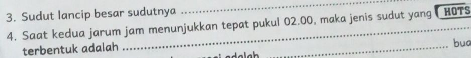 Sudut lancip besar sudutnya 
_ 
4. Saat kedua jarum jam menunjukkan tepat pukul 02.00, maka jenis sudut yang HOTS 
terbentuk adalah 
_ 
buo