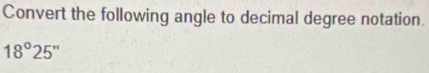 Convert the following angle to decimal degree notation.
18°25'prime