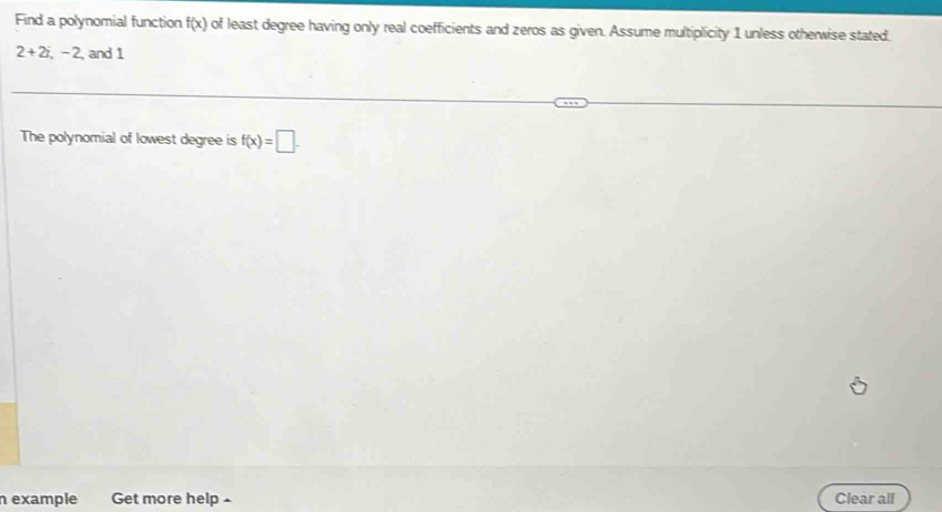 Find a polynomial function f(x) of least degree having only real coefficients and zeros as given. Assume multiplicity 1 unless otherwise stated
2+2i, -2 and 1
The polynomial of lowest degree is f(x)=□. 
n example Get more help - Clear all