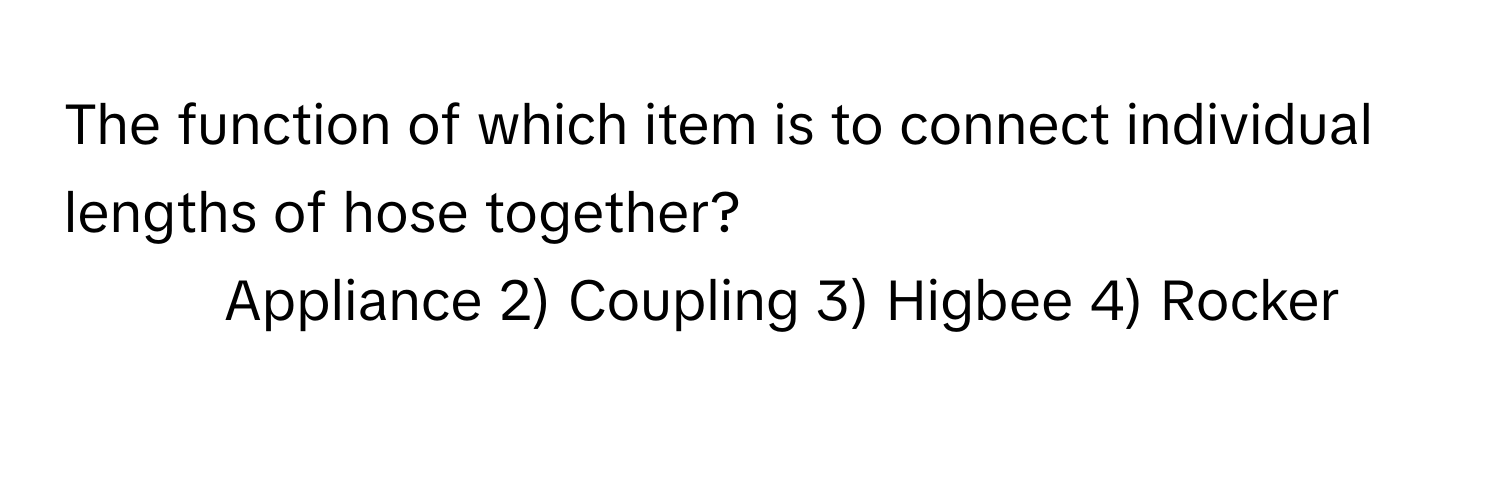 The function of which item is to connect individual lengths of hose together?

1) Appliance 2) Coupling 3) Higbee 4) Rocker