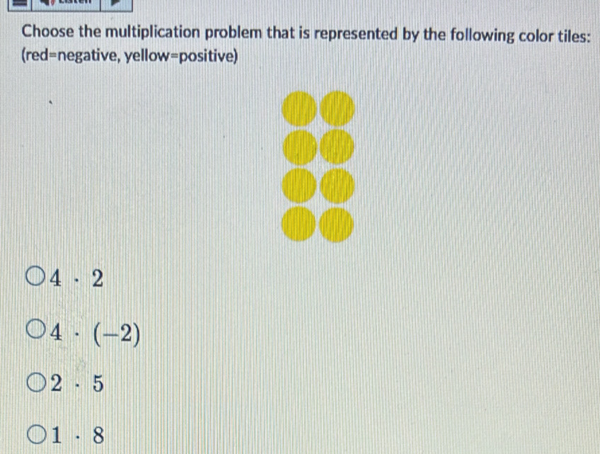 Choose the multiplication problem that is represented by the following color tiles:
(red=negative, yellow=positive)
4· 2
4· (-2)
2· 5
1· 8