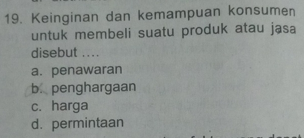 Keinginan dan kemampuan konsumen
untuk membeli suatu produk atau jasa
disebut ....
a. penawaran
b. penghargaan
c. harga
d.permintaan