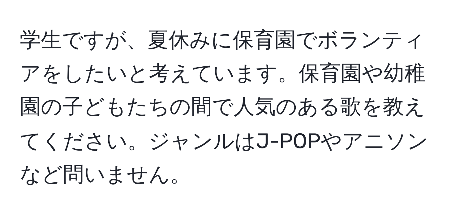 学生ですが、夏休みに保育園でボランティアをしたいと考えています。保育園や幼稚園の子どもたちの間で人気のある歌を教えてください。ジャンルはJ-POPやアニソンなど問いません。