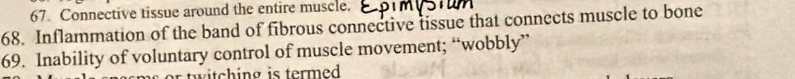 Connective tissue around the entire muscle. 
68. Inflammation of the band of fibrous connective lissue that connects muscle to bone 
69. Inability of voluntary control of muscle movement; “wobbly” 
or t itching is termed .