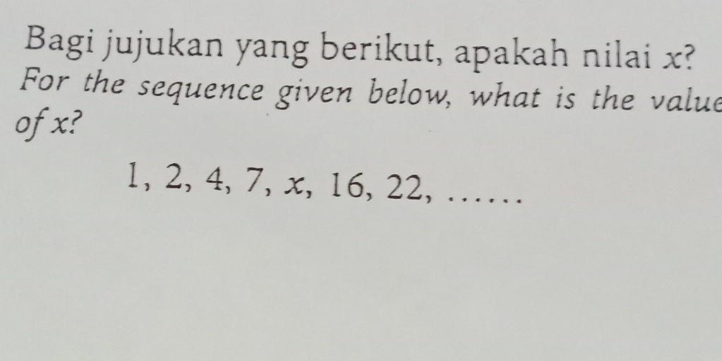 Bagi jujukan yang berikut, apakah nilai x? 
For the sequence given below, what is the value 
ofx?
1, 2, 4, 7, x, 16, 22, ……