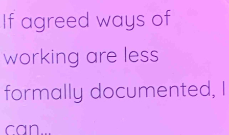 If agreed ways of 
working are less 
formally documented, I 
can...