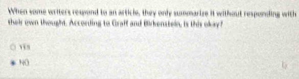 When some writers respond to an article, they only summarize it without responding with
their own thought. According to Graff and Birkenstein, is this okay?
NO