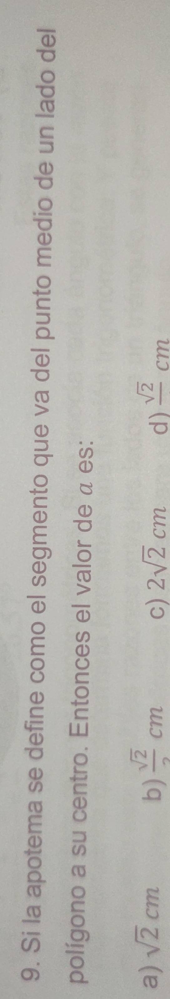 Si la apotema se define como el segmento que va del punto medio de un lado del
polígono a su centro. Entonces el valor de a es:
a) sqrt(2)cm b)  sqrt(2)/2 cm 2sqrt(2)cm frac sqrt(2)cm
c)
d)