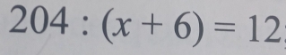 204:(x+6)=12