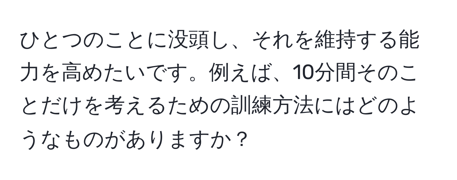 ひとつのことに没頭し、それを維持する能力を高めたいです。例えば、10分間そのことだけを考えるための訓練方法にはどのようなものがありますか？